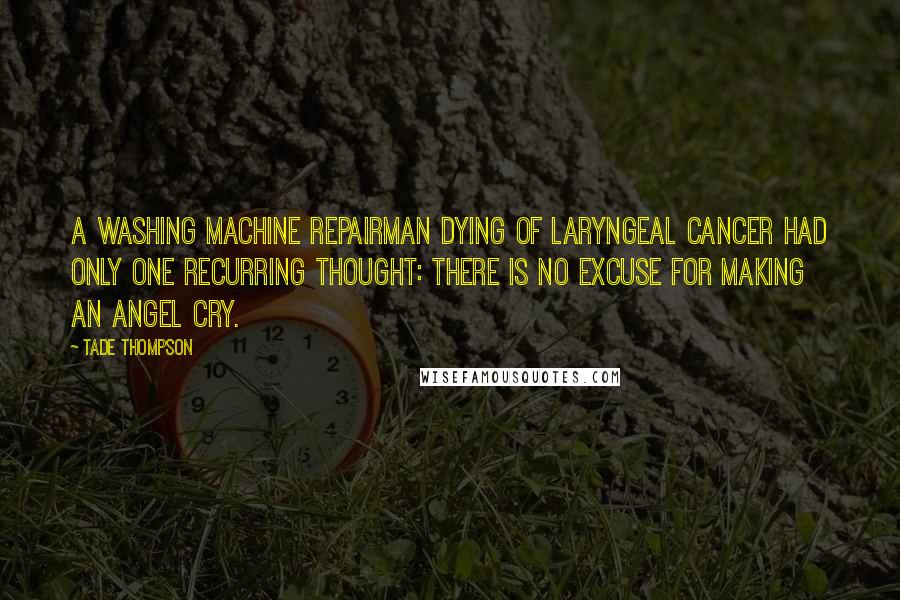 Tade Thompson Quotes: A washing machine repairman dying of laryngeal cancer had only one recurring thought: There is no excuse for making an angel cry.