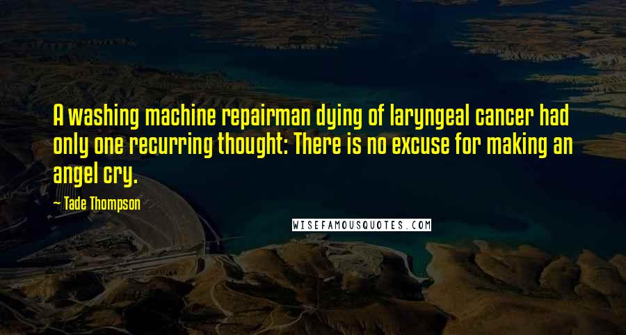 Tade Thompson Quotes: A washing machine repairman dying of laryngeal cancer had only one recurring thought: There is no excuse for making an angel cry.