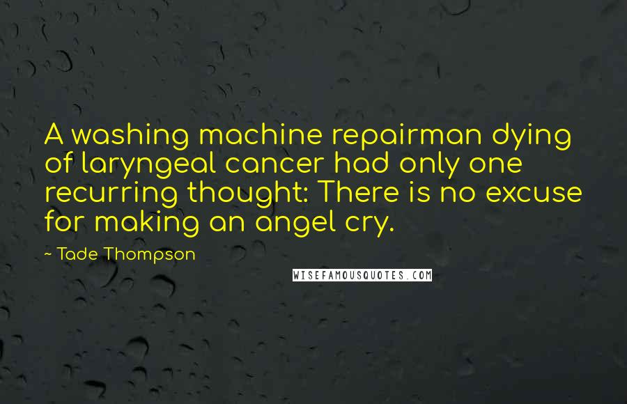 Tade Thompson Quotes: A washing machine repairman dying of laryngeal cancer had only one recurring thought: There is no excuse for making an angel cry.