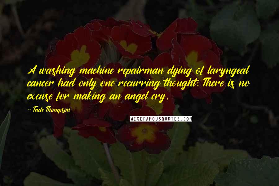 Tade Thompson Quotes: A washing machine repairman dying of laryngeal cancer had only one recurring thought: There is no excuse for making an angel cry.