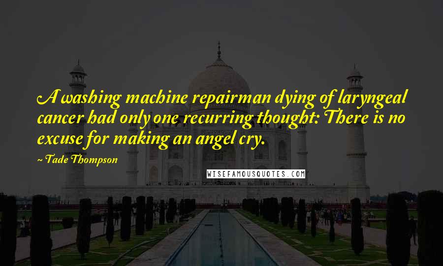 Tade Thompson Quotes: A washing machine repairman dying of laryngeal cancer had only one recurring thought: There is no excuse for making an angel cry.