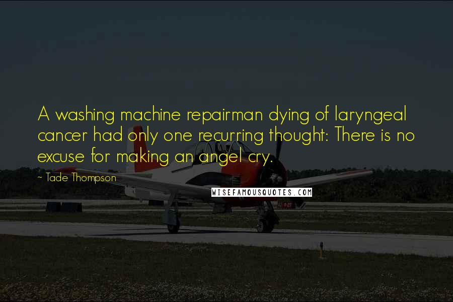 Tade Thompson Quotes: A washing machine repairman dying of laryngeal cancer had only one recurring thought: There is no excuse for making an angel cry.