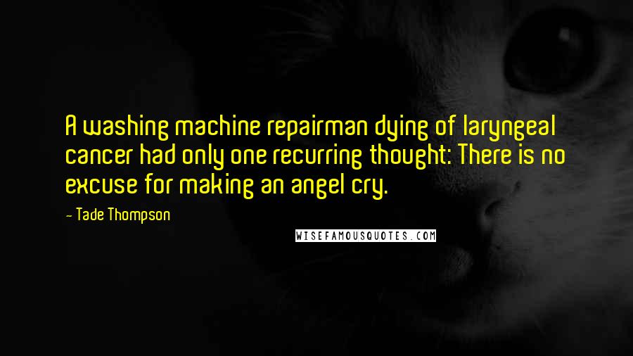 Tade Thompson Quotes: A washing machine repairman dying of laryngeal cancer had only one recurring thought: There is no excuse for making an angel cry.