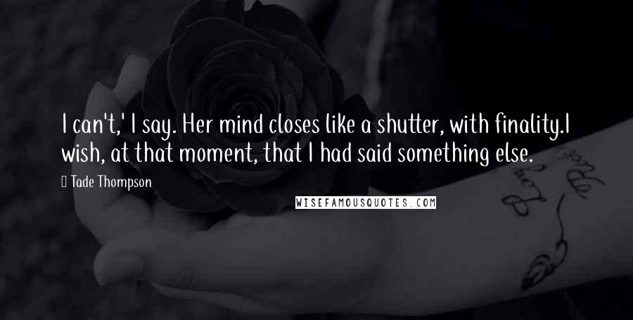 Tade Thompson Quotes: I can't,' I say. Her mind closes like a shutter, with finality.I wish, at that moment, that I had said something else.