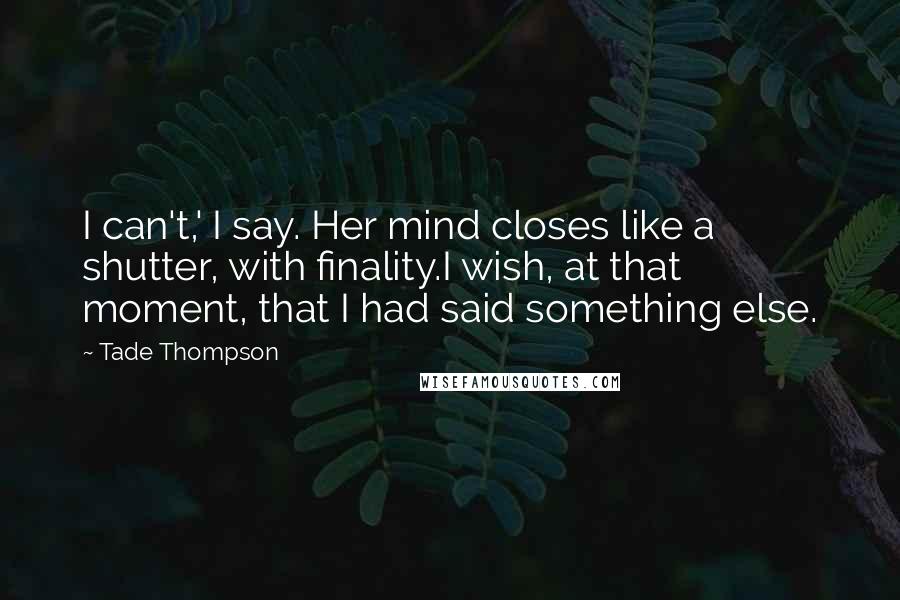 Tade Thompson Quotes: I can't,' I say. Her mind closes like a shutter, with finality.I wish, at that moment, that I had said something else.