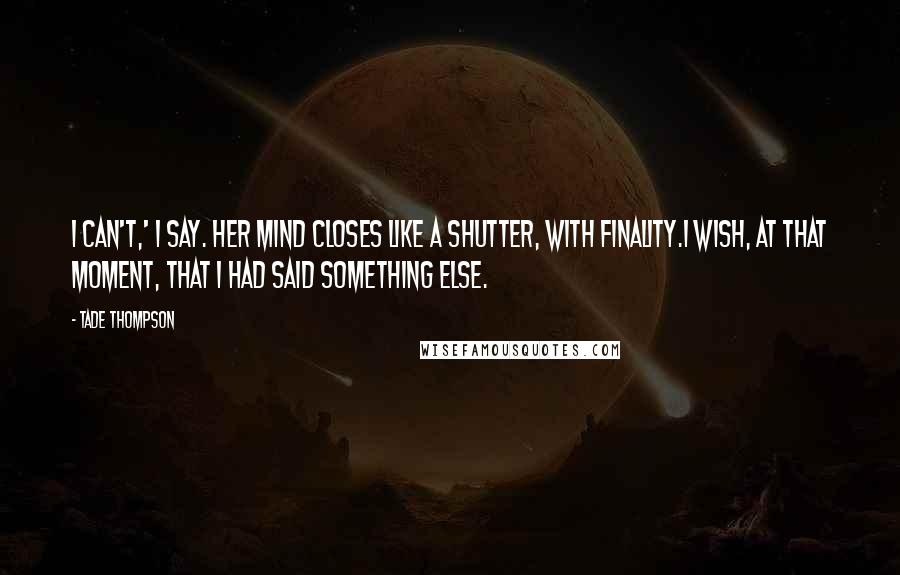 Tade Thompson Quotes: I can't,' I say. Her mind closes like a shutter, with finality.I wish, at that moment, that I had said something else.