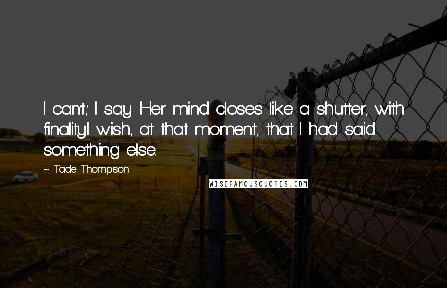 Tade Thompson Quotes: I can't,' I say. Her mind closes like a shutter, with finality.I wish, at that moment, that I had said something else.