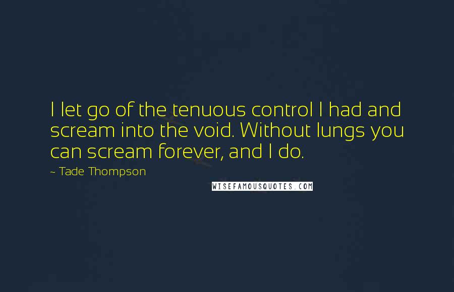 Tade Thompson Quotes: I let go of the tenuous control I had and scream into the void. Without lungs you can scream forever, and I do.