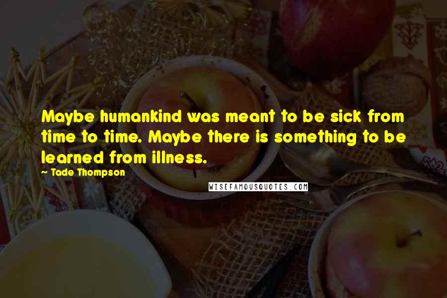 Tade Thompson Quotes: Maybe humankind was meant to be sick from time to time. Maybe there is something to be learned from illness.