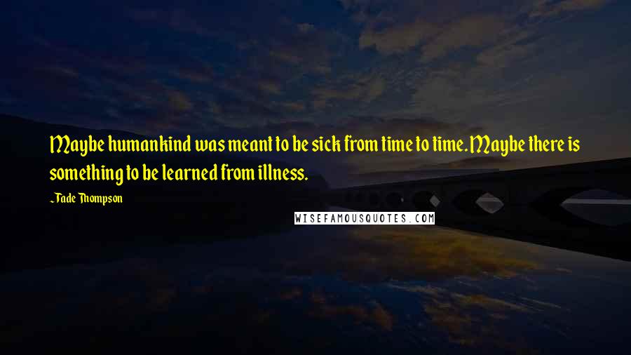 Tade Thompson Quotes: Maybe humankind was meant to be sick from time to time. Maybe there is something to be learned from illness.