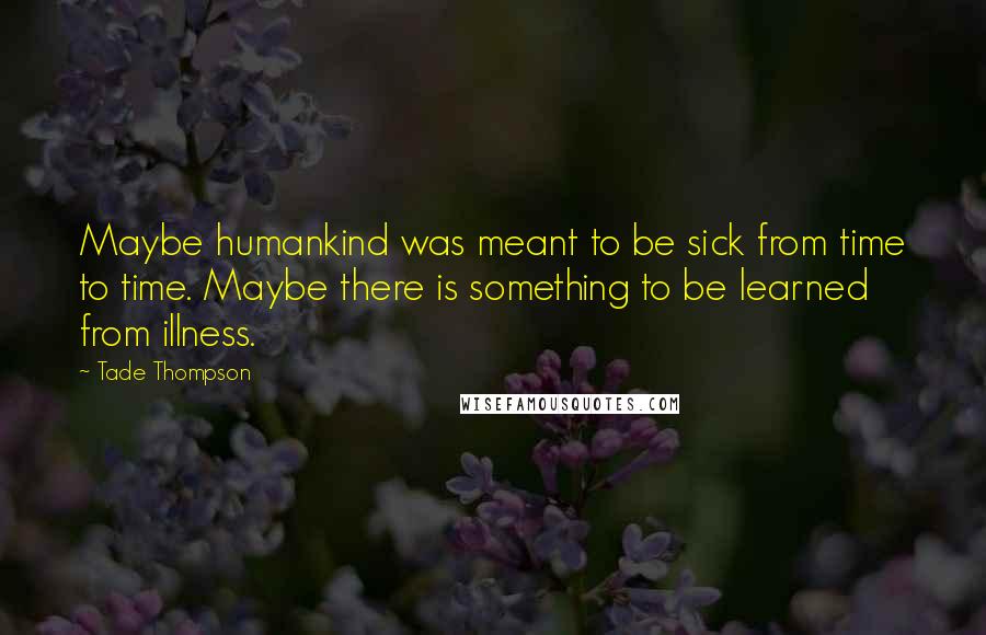 Tade Thompson Quotes: Maybe humankind was meant to be sick from time to time. Maybe there is something to be learned from illness.