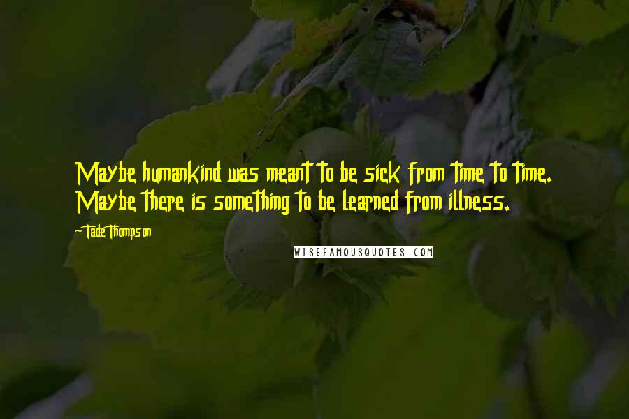 Tade Thompson Quotes: Maybe humankind was meant to be sick from time to time. Maybe there is something to be learned from illness.