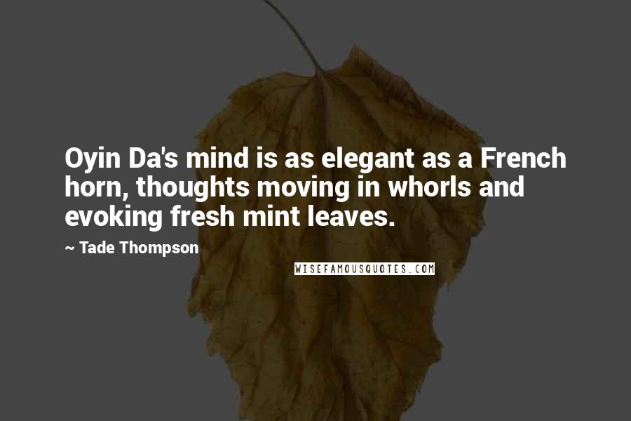 Tade Thompson Quotes: Oyin Da's mind is as elegant as a French horn, thoughts moving in whorls and evoking fresh mint leaves.