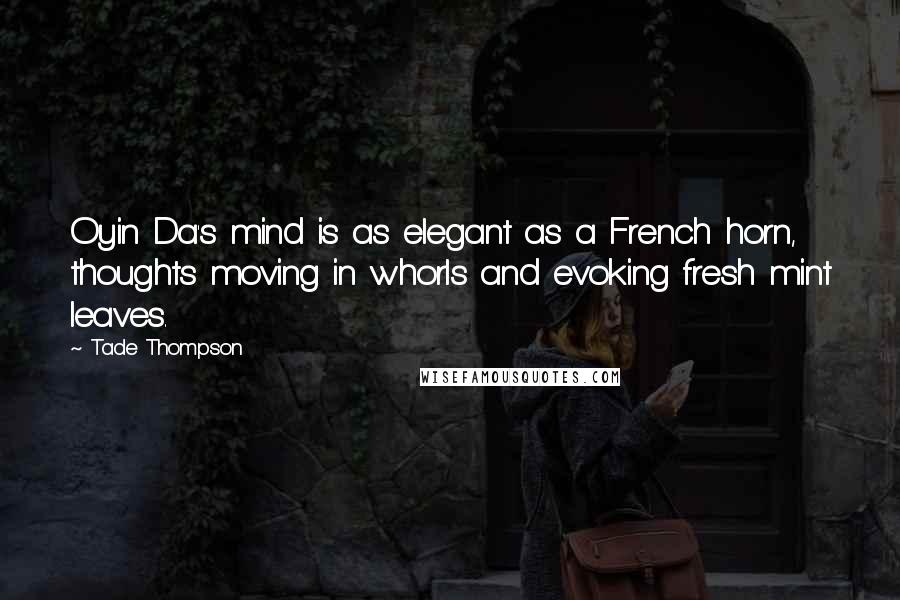 Tade Thompson Quotes: Oyin Da's mind is as elegant as a French horn, thoughts moving in whorls and evoking fresh mint leaves.