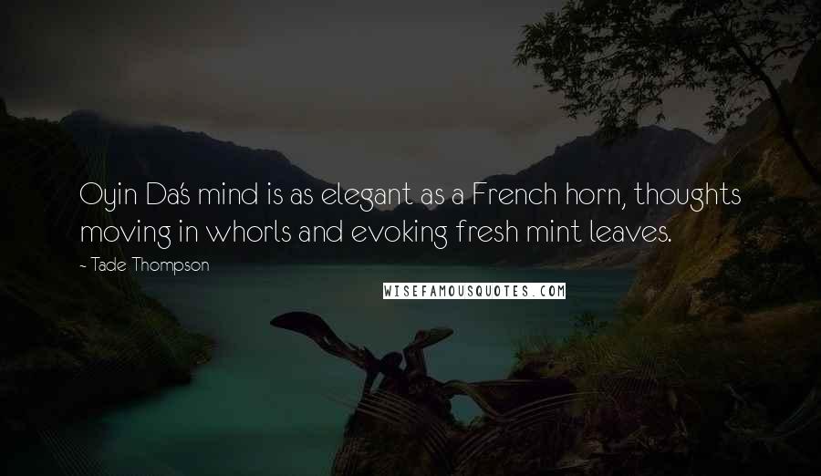 Tade Thompson Quotes: Oyin Da's mind is as elegant as a French horn, thoughts moving in whorls and evoking fresh mint leaves.