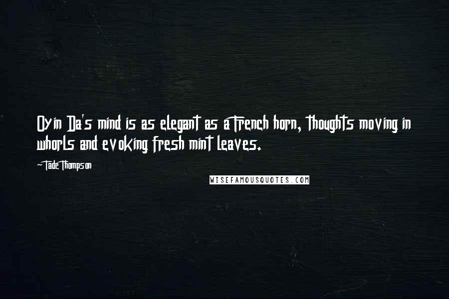 Tade Thompson Quotes: Oyin Da's mind is as elegant as a French horn, thoughts moving in whorls and evoking fresh mint leaves.