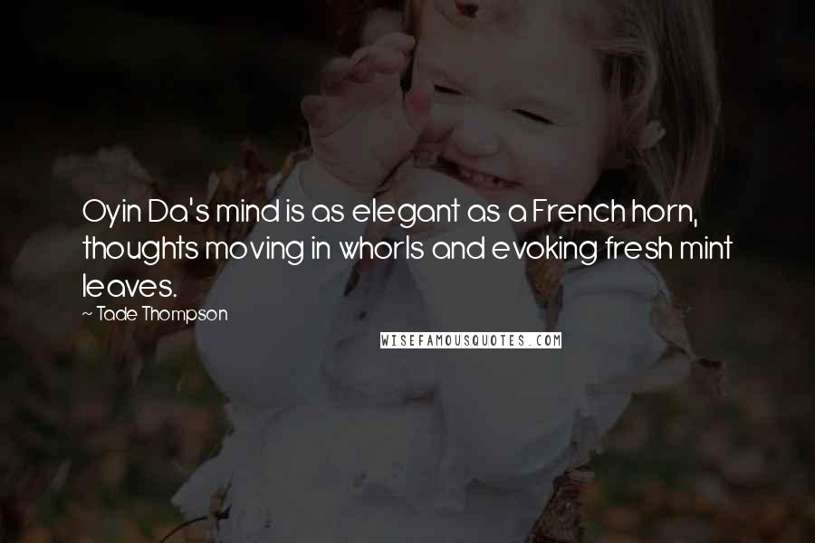 Tade Thompson Quotes: Oyin Da's mind is as elegant as a French horn, thoughts moving in whorls and evoking fresh mint leaves.