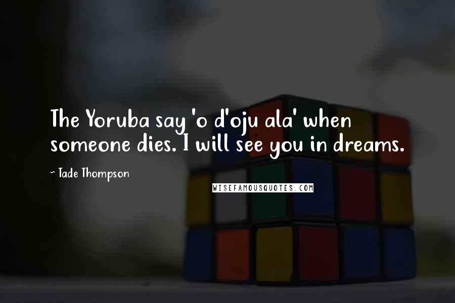 Tade Thompson Quotes: The Yoruba say 'o d'oju ala' when someone dies. I will see you in dreams.