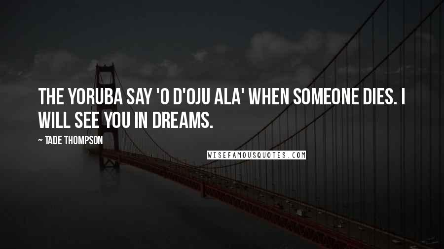 Tade Thompson Quotes: The Yoruba say 'o d'oju ala' when someone dies. I will see you in dreams.