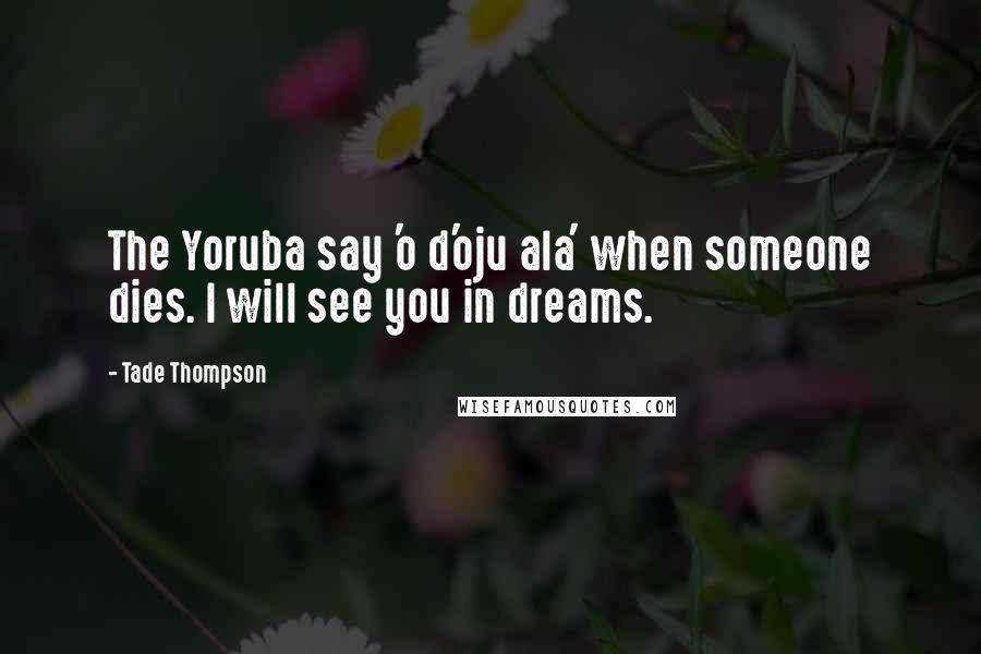 Tade Thompson Quotes: The Yoruba say 'o d'oju ala' when someone dies. I will see you in dreams.