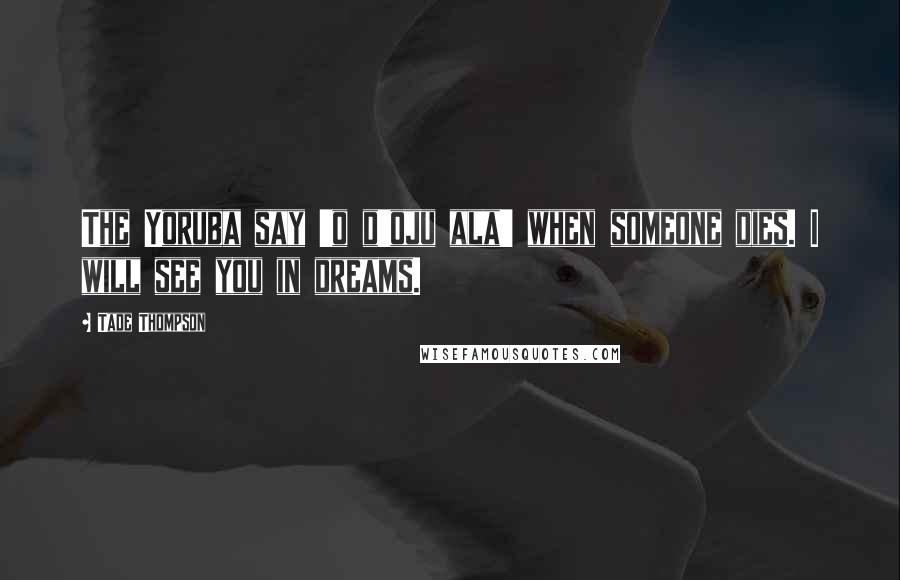 Tade Thompson Quotes: The Yoruba say 'o d'oju ala' when someone dies. I will see you in dreams.