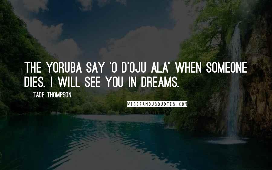 Tade Thompson Quotes: The Yoruba say 'o d'oju ala' when someone dies. I will see you in dreams.