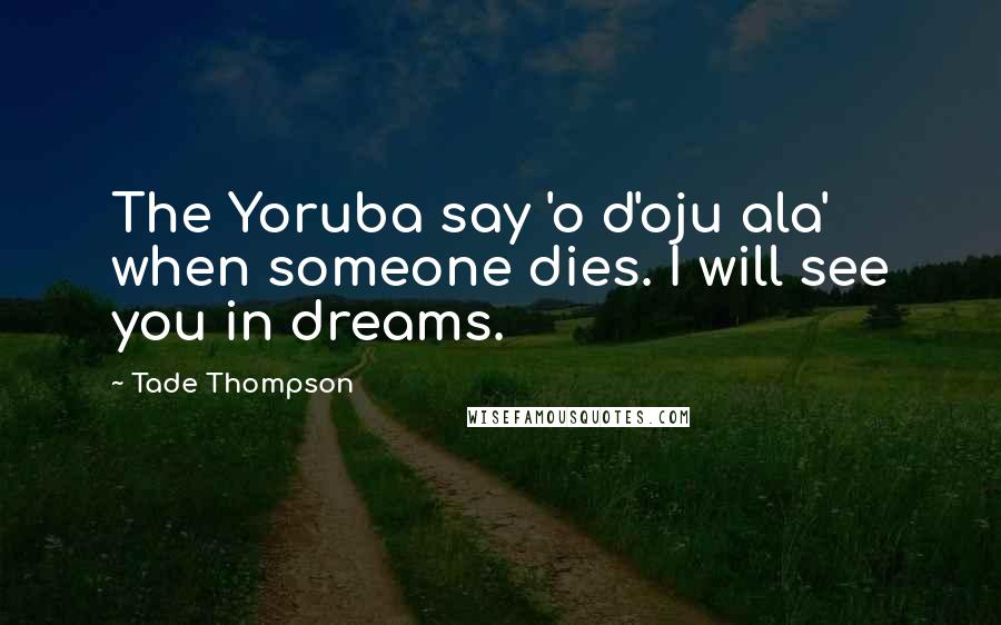 Tade Thompson Quotes: The Yoruba say 'o d'oju ala' when someone dies. I will see you in dreams.