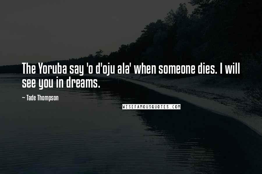 Tade Thompson Quotes: The Yoruba say 'o d'oju ala' when someone dies. I will see you in dreams.