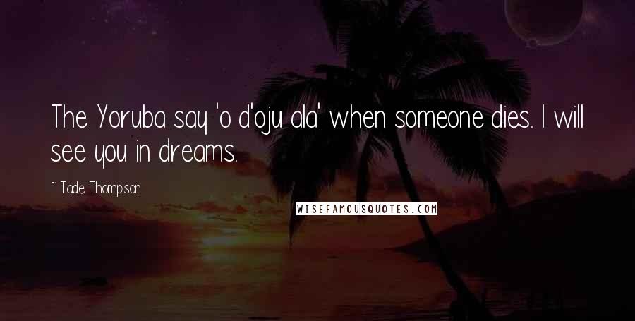 Tade Thompson Quotes: The Yoruba say 'o d'oju ala' when someone dies. I will see you in dreams.