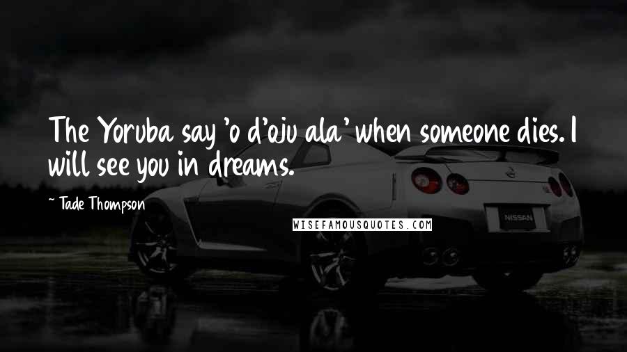 Tade Thompson Quotes: The Yoruba say 'o d'oju ala' when someone dies. I will see you in dreams.