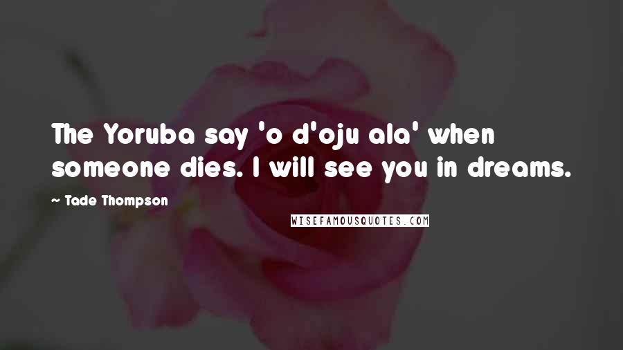 Tade Thompson Quotes: The Yoruba say 'o d'oju ala' when someone dies. I will see you in dreams.