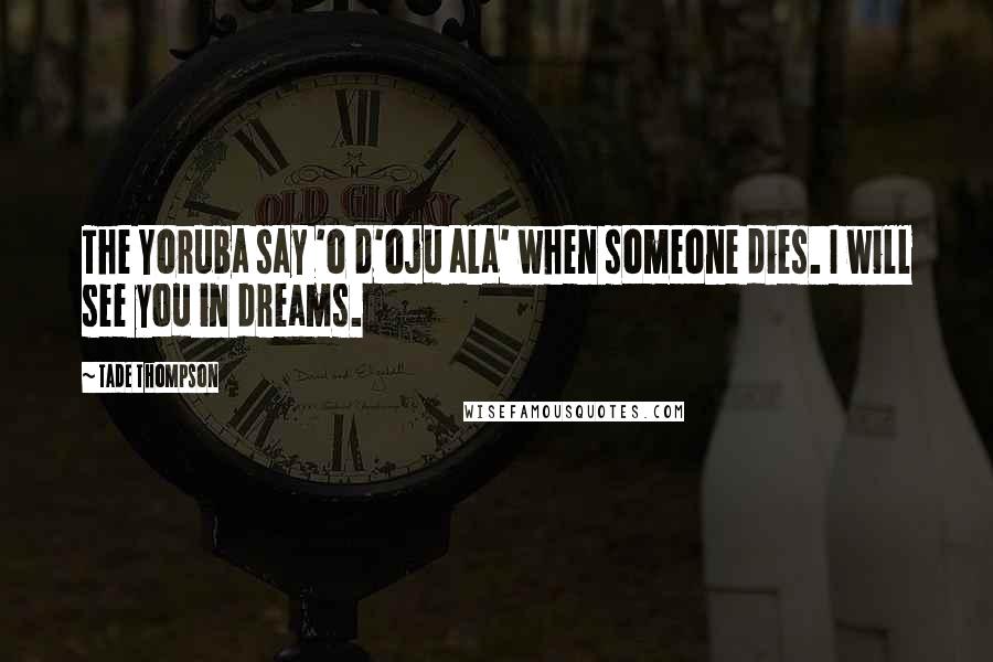 Tade Thompson Quotes: The Yoruba say 'o d'oju ala' when someone dies. I will see you in dreams.