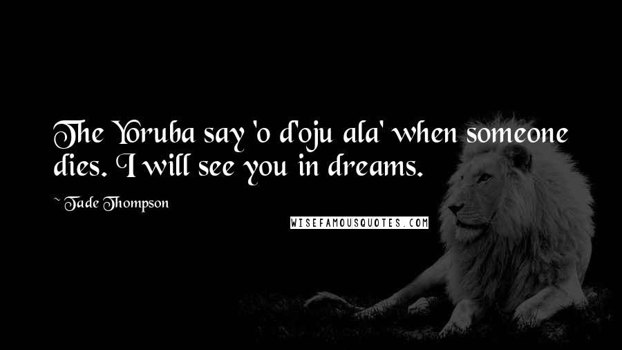 Tade Thompson Quotes: The Yoruba say 'o d'oju ala' when someone dies. I will see you in dreams.