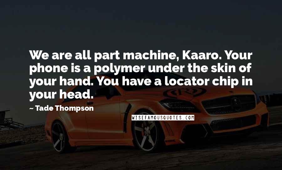Tade Thompson Quotes: We are all part machine, Kaaro. Your phone is a polymer under the skin of your hand. You have a locator chip in your head.