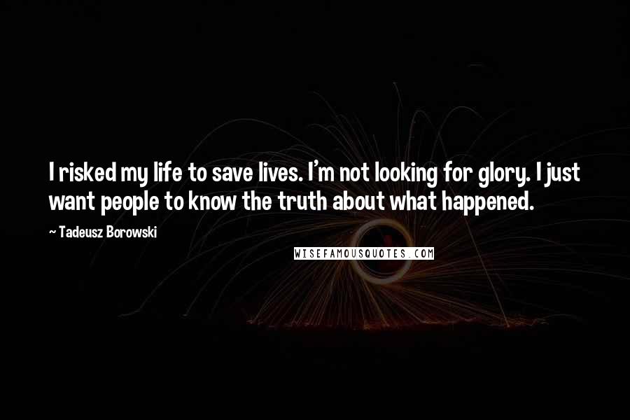 Tadeusz Borowski Quotes: I risked my life to save lives. I'm not looking for glory. I just want people to know the truth about what happened.