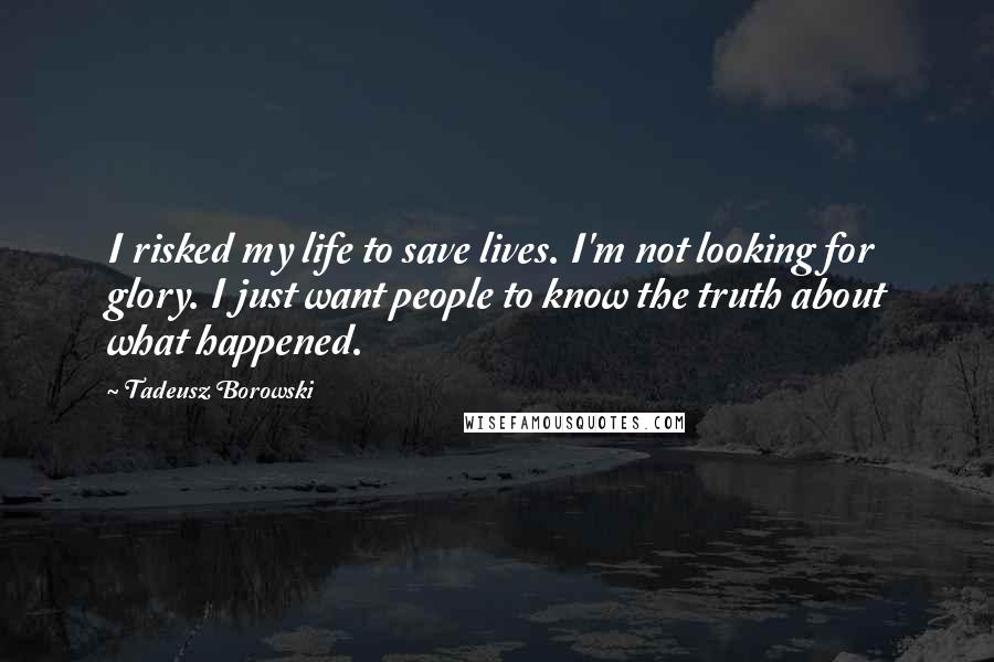 Tadeusz Borowski Quotes: I risked my life to save lives. I'm not looking for glory. I just want people to know the truth about what happened.