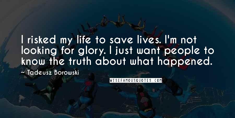 Tadeusz Borowski Quotes: I risked my life to save lives. I'm not looking for glory. I just want people to know the truth about what happened.