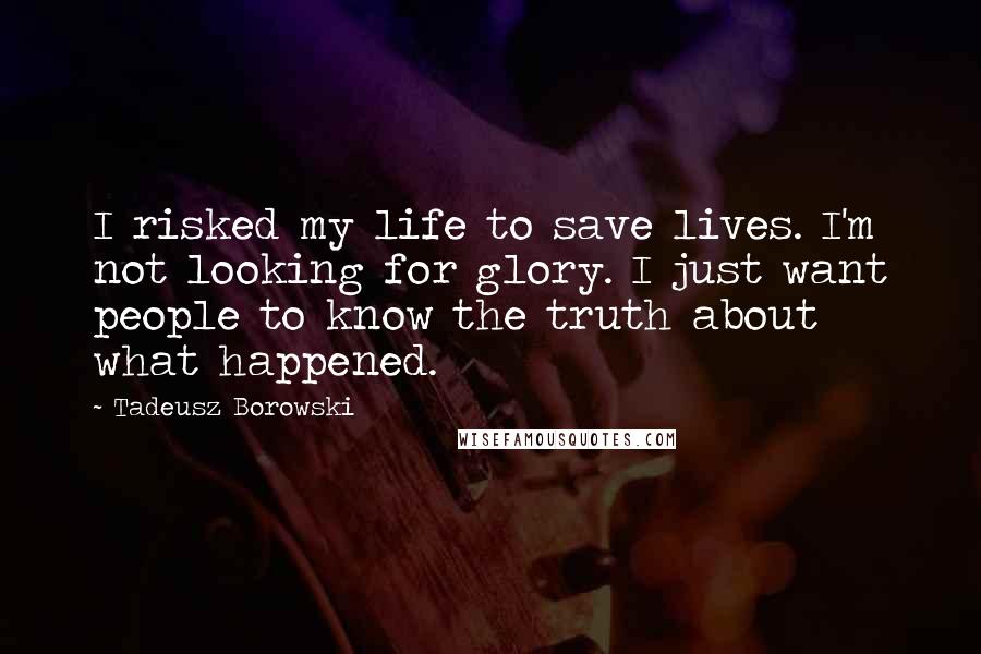 Tadeusz Borowski Quotes: I risked my life to save lives. I'm not looking for glory. I just want people to know the truth about what happened.