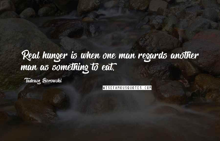 Tadeusz Borowski Quotes: Real hunger is when one man regards another man as something to eat.