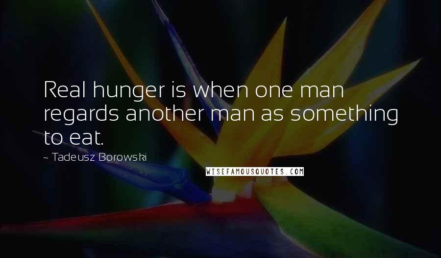 Tadeusz Borowski Quotes: Real hunger is when one man regards another man as something to eat.