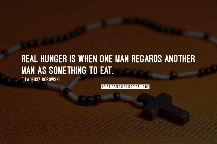 Tadeusz Borowski Quotes: Real hunger is when one man regards another man as something to eat.