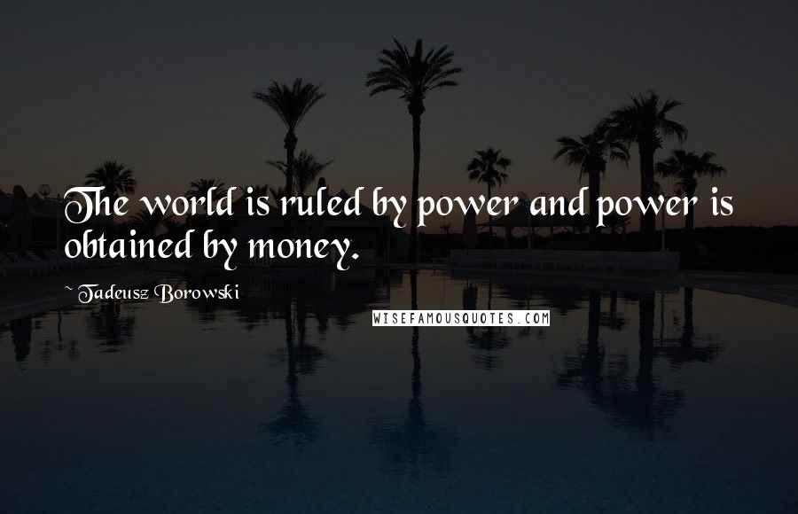 Tadeusz Borowski Quotes: The world is ruled by power and power is obtained by money.