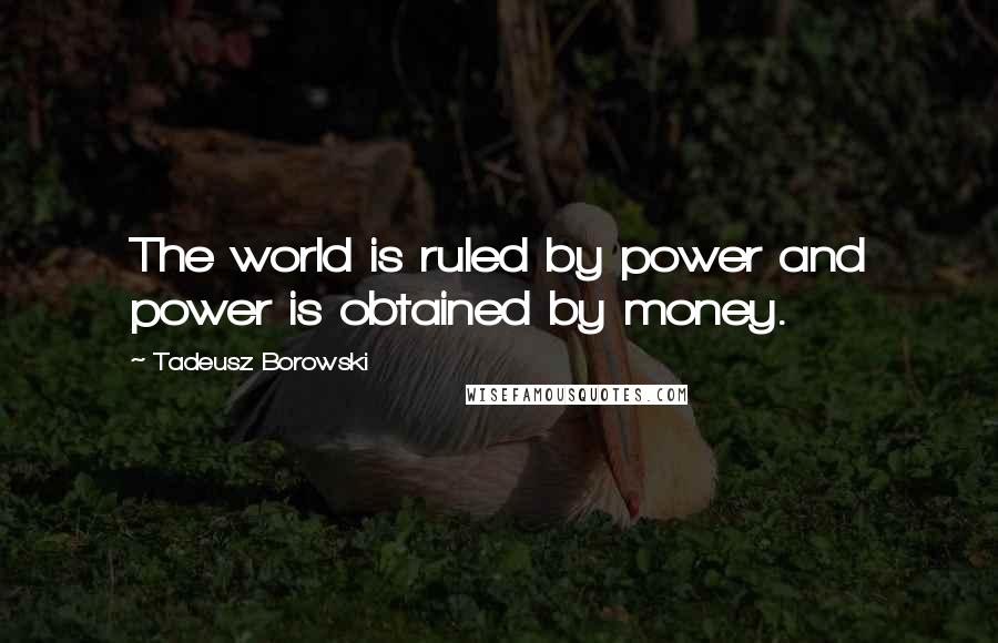 Tadeusz Borowski Quotes: The world is ruled by power and power is obtained by money.