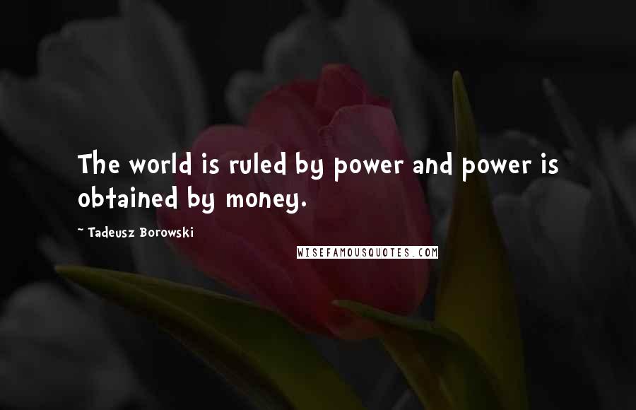 Tadeusz Borowski Quotes: The world is ruled by power and power is obtained by money.