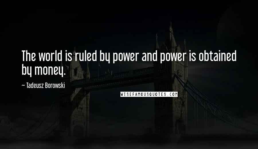 Tadeusz Borowski Quotes: The world is ruled by power and power is obtained by money.