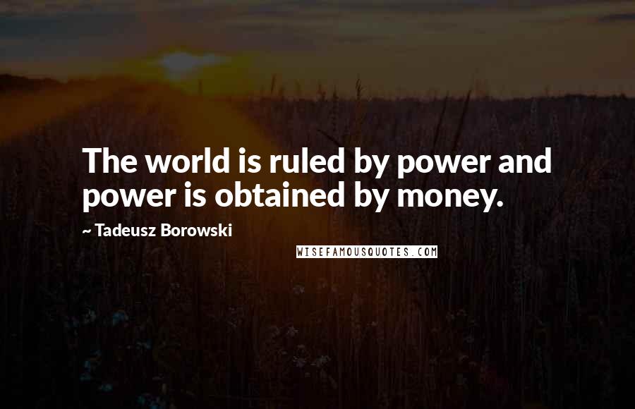 Tadeusz Borowski Quotes: The world is ruled by power and power is obtained by money.