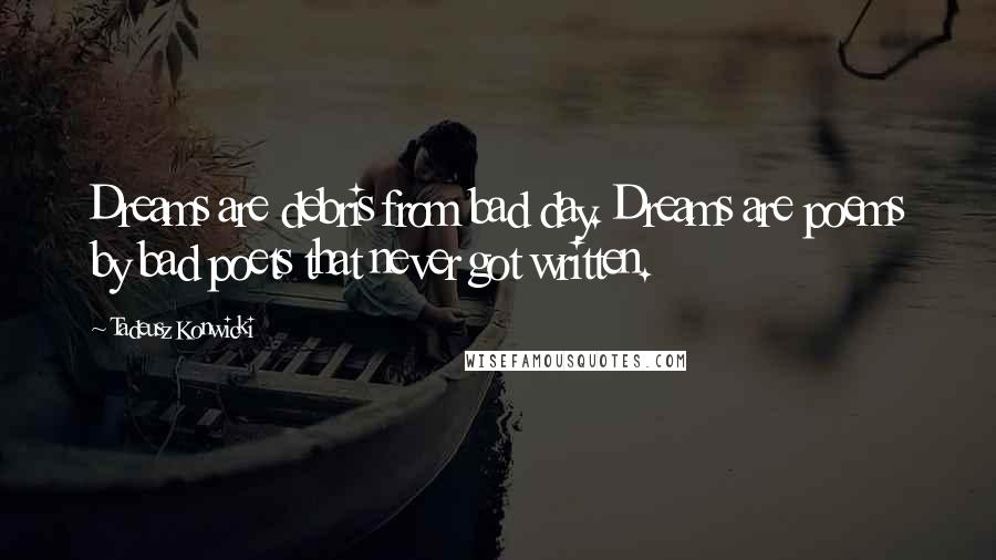 Tadeusz Konwicki Quotes: Dreams are debris from bad day. Dreams are poems by bad poets that never got written.