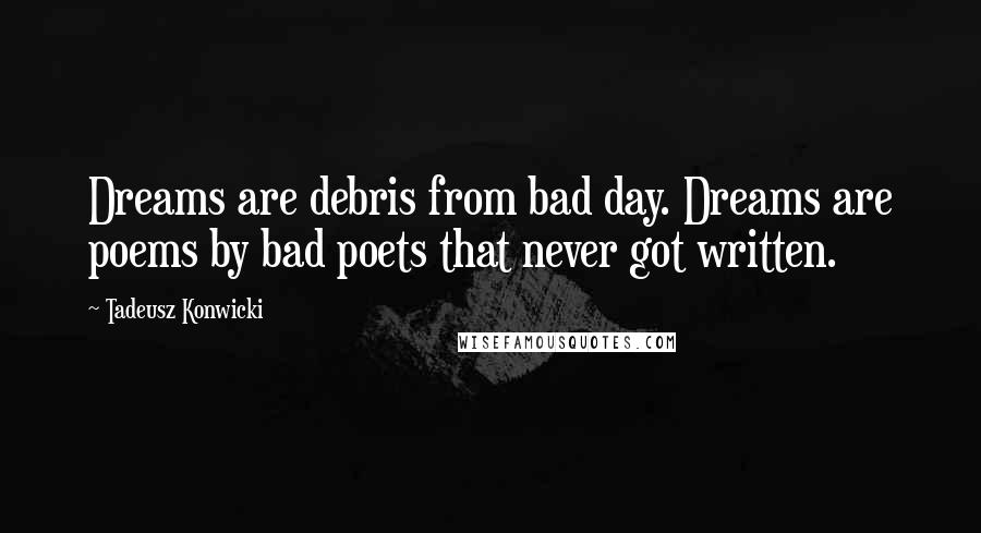 Tadeusz Konwicki Quotes: Dreams are debris from bad day. Dreams are poems by bad poets that never got written.