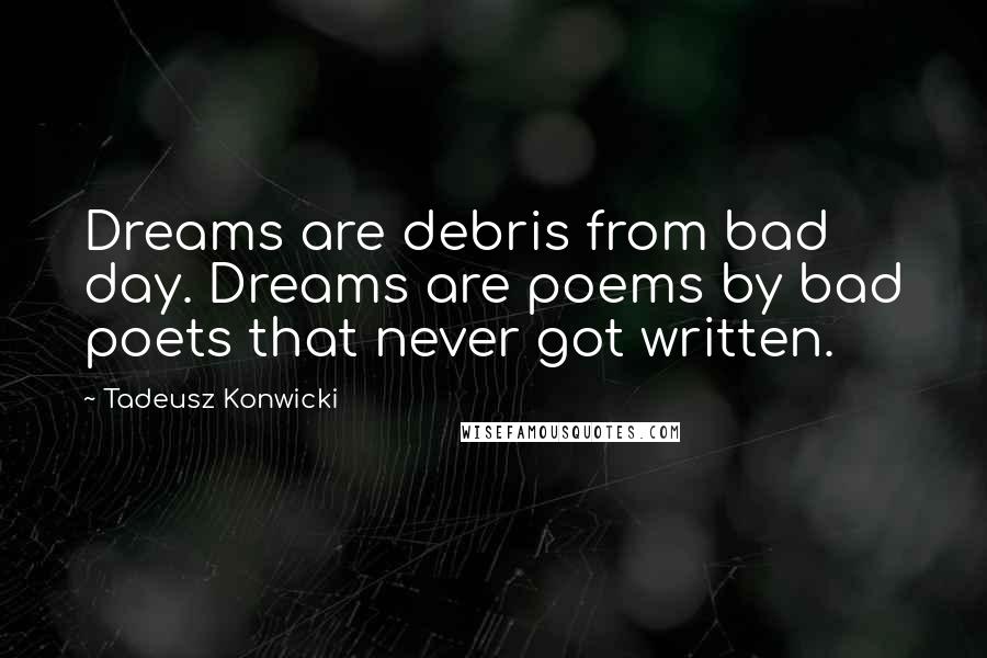 Tadeusz Konwicki Quotes: Dreams are debris from bad day. Dreams are poems by bad poets that never got written.