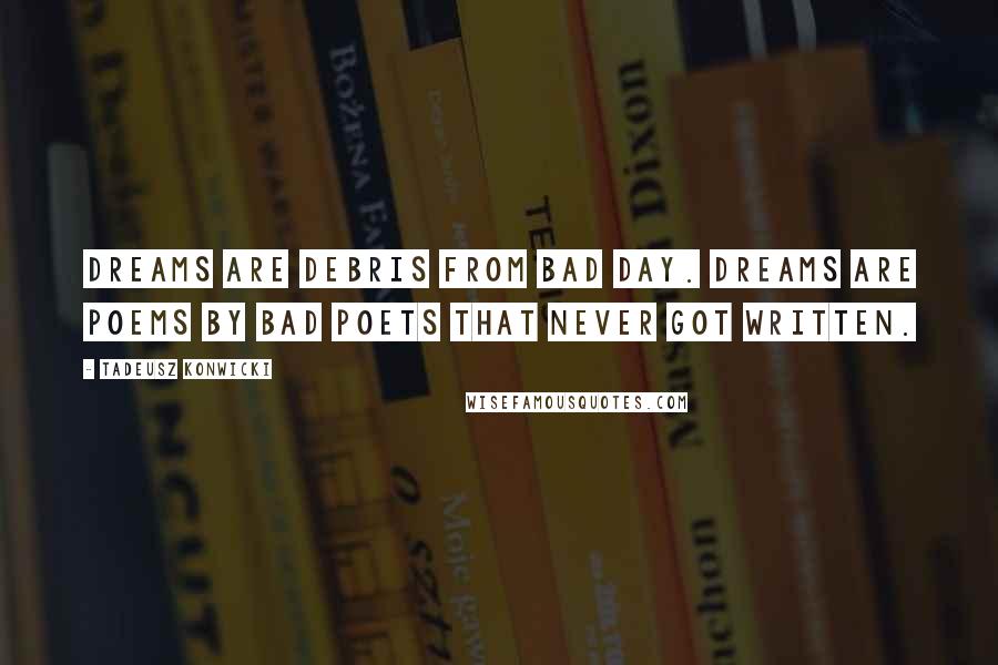 Tadeusz Konwicki Quotes: Dreams are debris from bad day. Dreams are poems by bad poets that never got written.